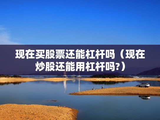 现在买股票还能杠杆吗（现在炒股还能用杠杆吗?）