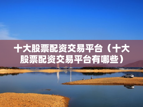十大股票配资交易平台（十大股票配资交易平台有哪些）
