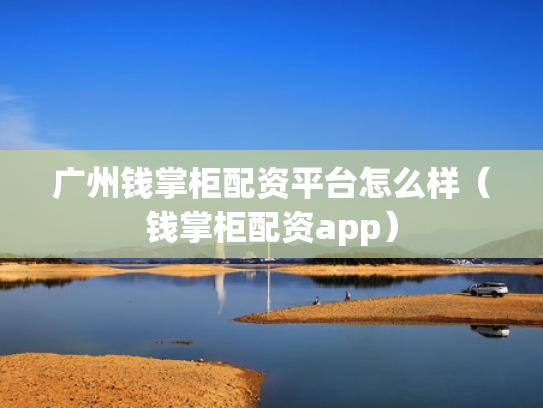 广州钱掌柜配资平台怎么样（钱掌柜配资app）