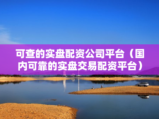 可查的实盘配资公司平台（国内可靠的实盘交易配资平台）