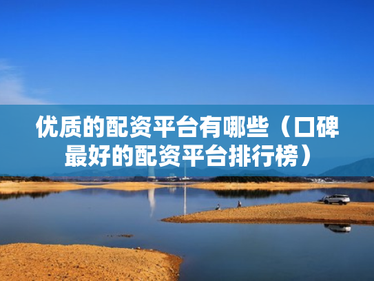 优质的配资平台有哪些（口碑最好的配资平台排行榜）