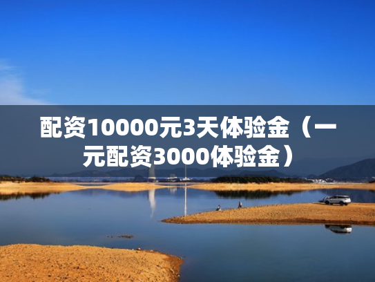 配资10000元3天体验金（一元配资3000体验金）