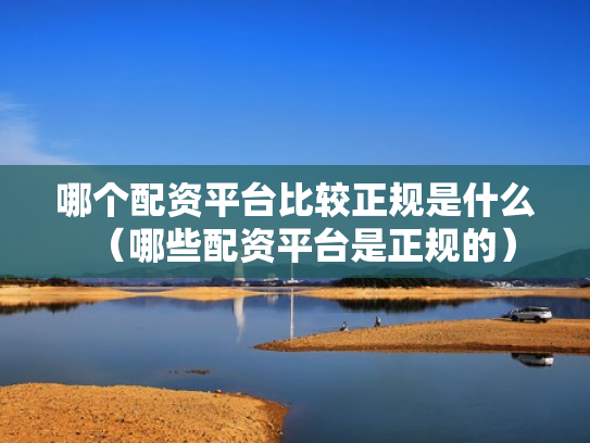 哪个配资平台比较正规是什么（哪些配资平台是正规的）