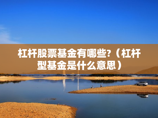杠杆股票基金有哪些?（杠杆型基金是什么意思）