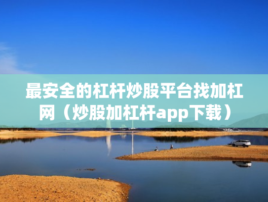 最安全的杠杆炒股平台找加杠网（炒股加杠杆app下载）