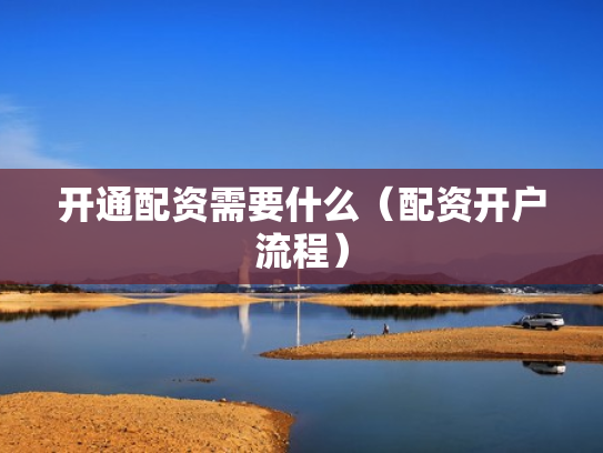开通配资需要什么（配资开户流程）