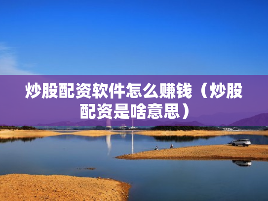 炒股配资软件怎么赚钱（炒股配资是啥意思）