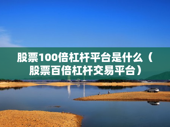 股票100倍杠杆平台是什么（股票百倍杠杆交易平台）