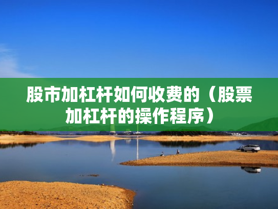 股市加杠杆如何收费的（股票加杠杆的操作程序）