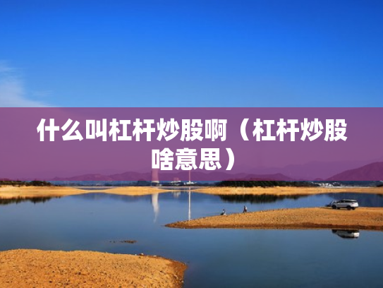 什么叫杠杆炒股啊（杠杆炒股啥意思）