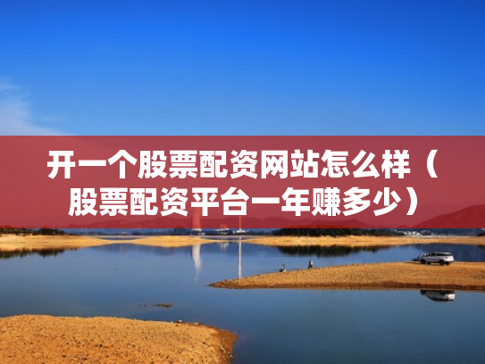 开一个股票配资网站怎么样（股票配资平台一年赚多少）
