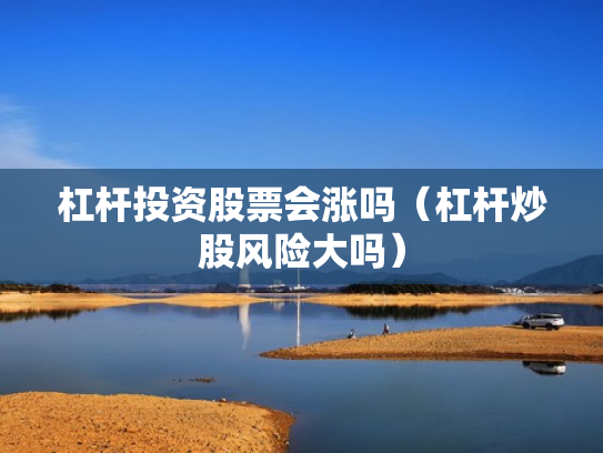 杠杆投资股票会涨吗（杠杆炒股风险大吗）