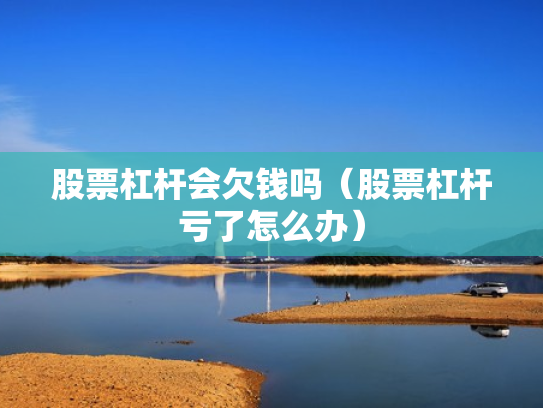 股票杠杆会欠钱吗（股票杠杆亏了怎么办）