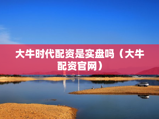 大牛时代配资是实盘吗（大牛配资官网）