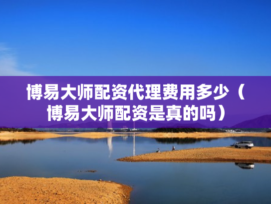 博易大师配资代理费用多少（博易大师配资是真的吗）
