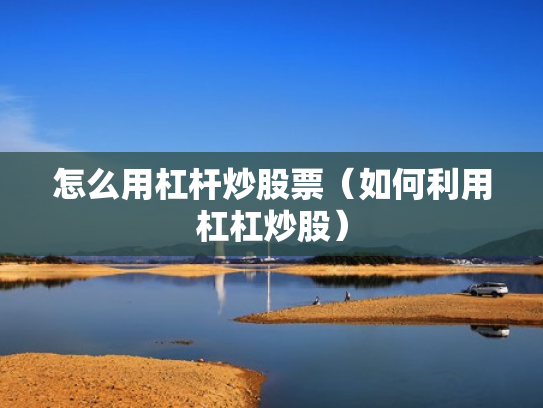 怎么用杠杆炒股票（如何利用杠杠炒股）