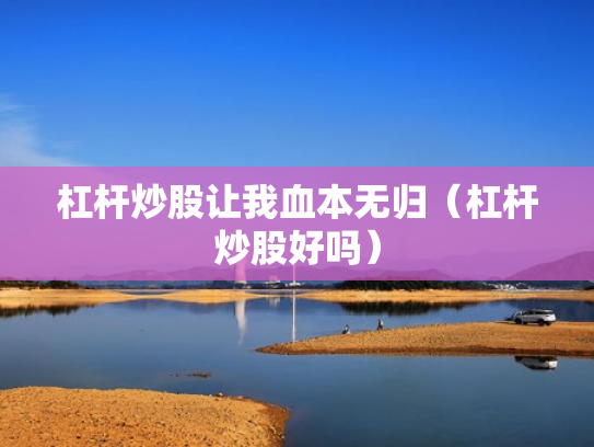 杠杆炒股让我血本无归（杠杆炒股好吗）