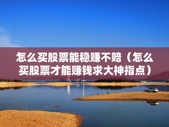 怎么买股票能稳赚不赔（怎么买股票才能赚钱求大神指点）