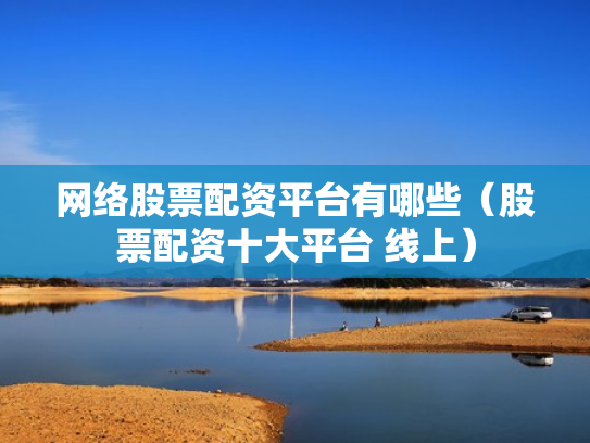网络股票配资平台有哪些（股票配资十大平台 线上）
