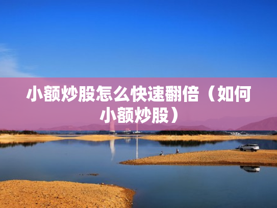 小额炒股怎么快速翻倍（如何小额炒股）