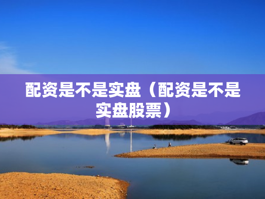 配资是不是实盘（配资是不是实盘股票）