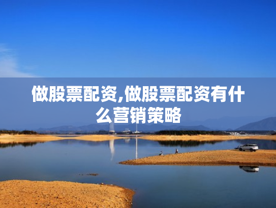 做股票配资,做股票配资有什么营销策略