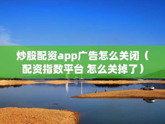 炒股配资app广告怎么关闭（配资指数平台 怎么关掉了）