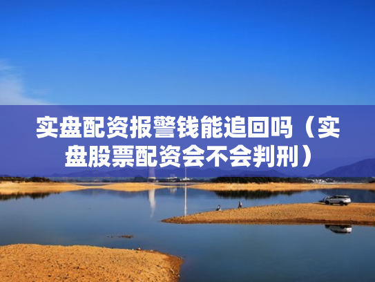 实盘配资报警钱能追回吗（实盘股票配资会不会判刑）