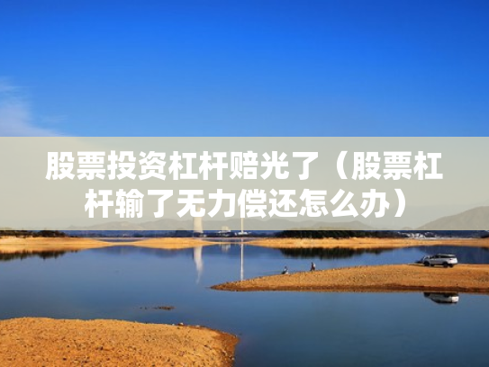 股票投资杠杆赔光了（股票杠杆输了无力偿还怎么办）