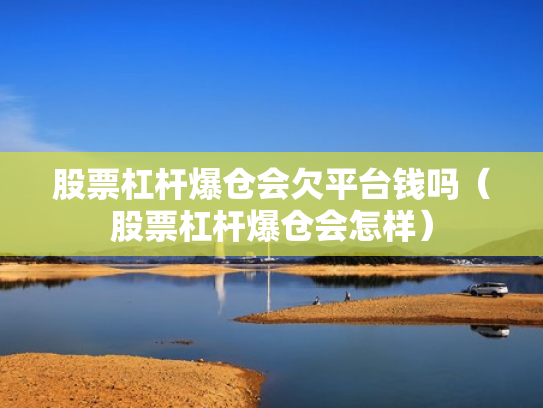 股票杠杆爆仓会欠平台钱吗（股票杠杆爆仓会怎样）
