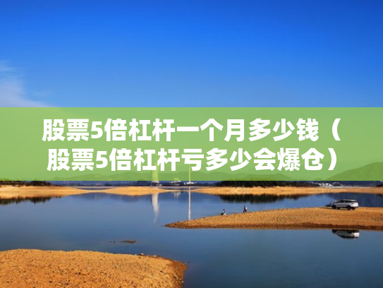股票5倍杠杆一个月多少钱（股票5倍杠杆亏多少会爆仓）