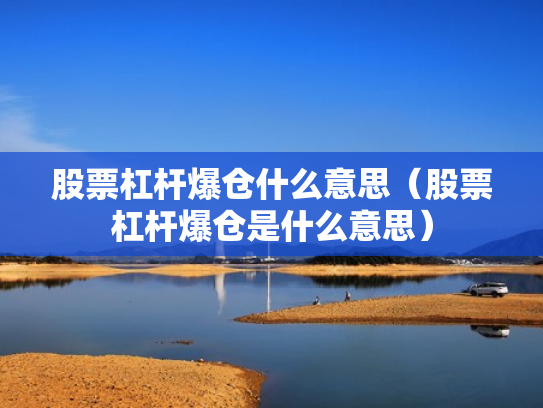 股票杠杆爆仓什么意思（股票杠杆爆仓是什么意思）