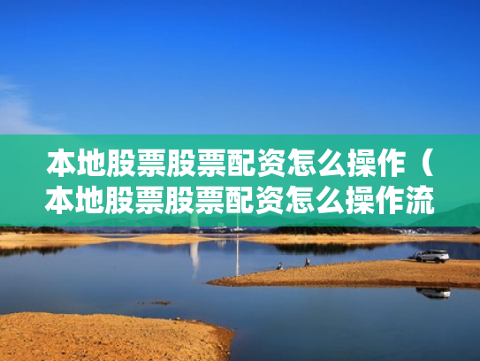 本地股票股票配资怎么操作（本地股票股票配资怎么操作流程）