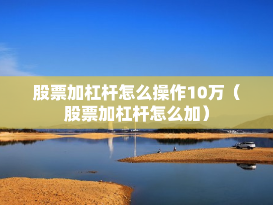 股票加杠杆怎么操作10万（股票加杠杆怎么加）