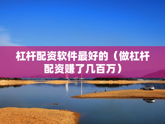 杠杆配资软件最好的（做杠杆配资赚了几百万）