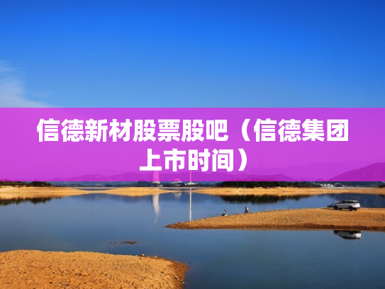 信德新材股票股吧（信德集团上市时间）