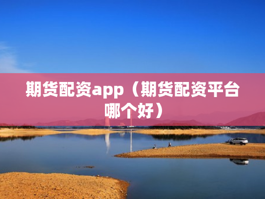 期货配资app（期货配资平台哪个好）