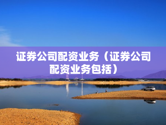 证券公司配资业务（证券公司配资业务包括）