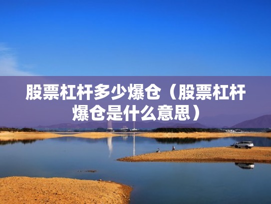 股票杠杆多少爆仓（股票杠杆爆仓是什么意思）