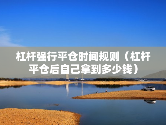 杠杆强行平仓时间规则（杠杆平仓后自己拿到多少钱）