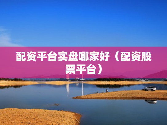 配资平台实盘哪家好（配资股票平台）