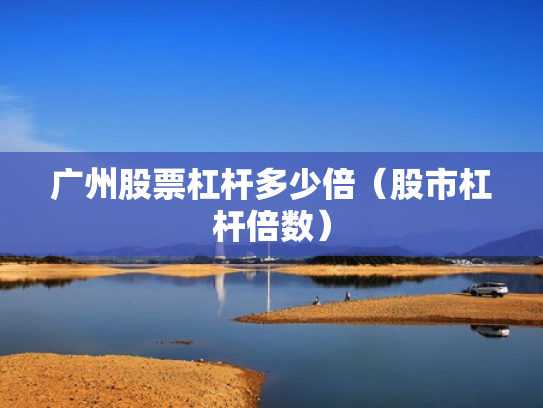 广州股票杠杆多少倍（股市杠杆倍数）