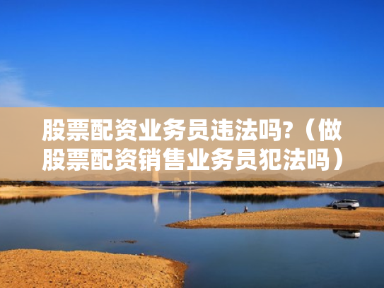 股票配资业务员违法吗?（做股票配资销售业务员犯法吗）