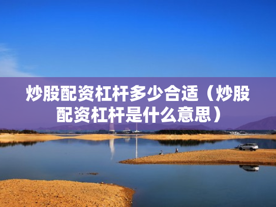炒股配资杠杆多少合适（炒股配资杠杆是什么意思）