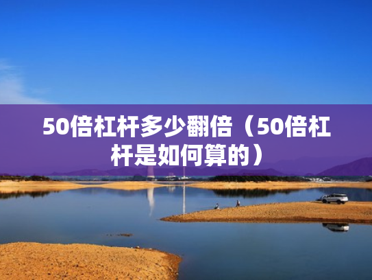 50倍杠杆多少翻倍（50倍杠杆是如何算的）