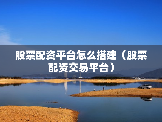 股票配资平台怎么搭建（股票配资交易平台）