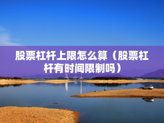 股票杠杆上限怎么算（股票杠杆有时间限制吗）