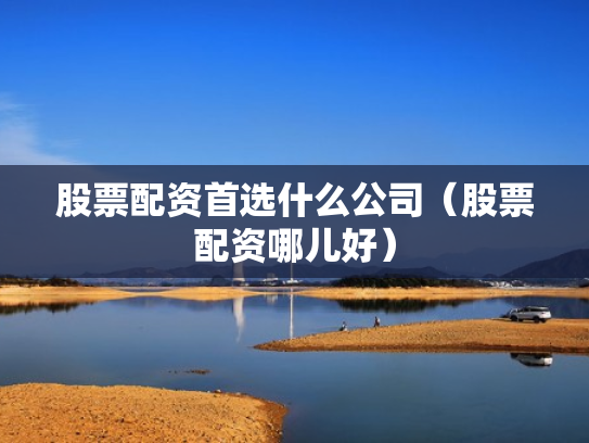 股票配资首选什么公司（股票配资哪儿好）