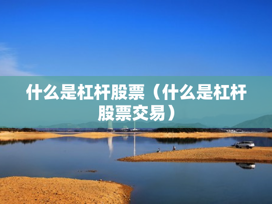 什么是杠杆股票（什么是杠杆股票交易）