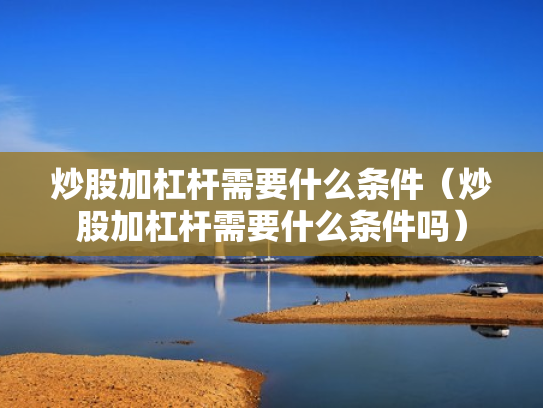 炒股加杠杆需要什么条件（炒股加杠杆需要什么条件吗）